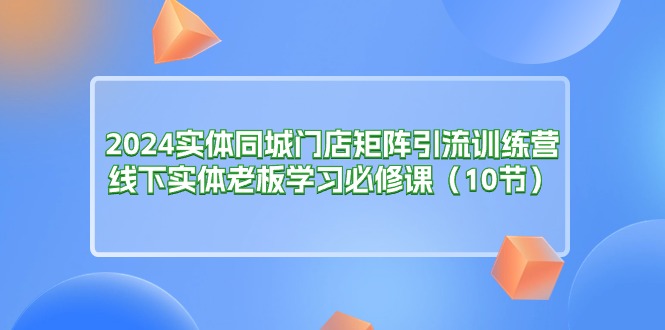 2024实体同城门店矩阵引流训练营,线下实体老板学习必修课(10节) 2024实体同城门店矩阵引流训练营,线下实体老板学习必修课(10节)