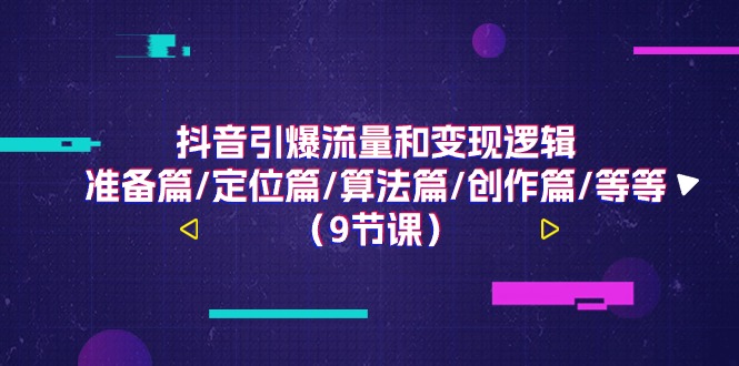 抖音引爆流量和变现逻辑，准备篇/定位篇/算法篇/创作篇/等等（9节课）-淘秘副业