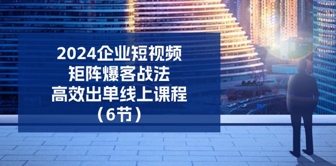 2024企业-短视频-矩阵 爆客战法，高效出单线上课程（6节）-淘秘副业