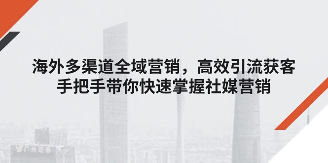 海外多渠道 全域营销，高效引流获客，手把手带你快速掌握社媒营销-淘秘副业