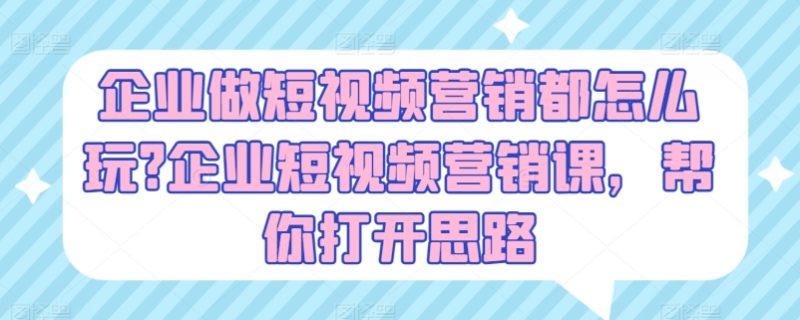 企业做短视频营销都怎么玩?企业短视频营销课，帮你打开思路-淘秘副业