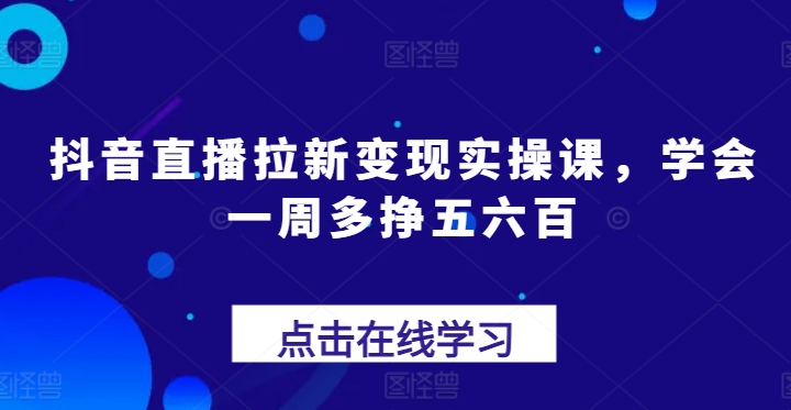 抖音直播拉新变现实操课，学会一周多挣五六百-淘秘副业
