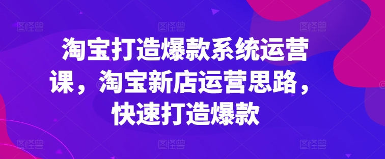 淘宝打造爆款系统运营课，淘宝新店运营思路，快速打造爆款-淘秘副业