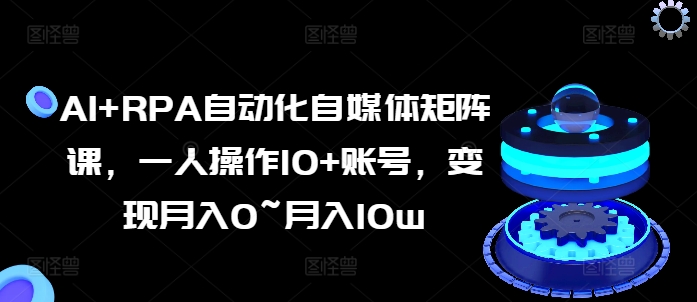 AI+RPA自动化自媒体矩阵课，一人操作10+账号，变现月入0~月入10W-淘秘副业
