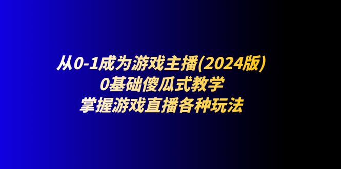 从0-1成为游戏主播(2024版)：0基础傻瓜式教学，掌握游戏直播各种玩法-淘秘副业
