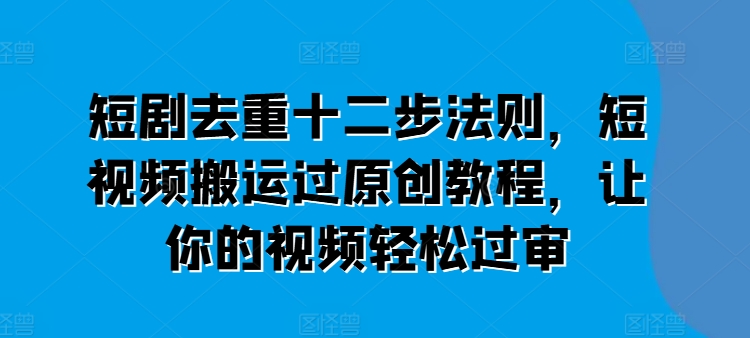 短剧去重十二步法则，短视频搬运过原创教程，让你的视频轻松过审-淘秘副业