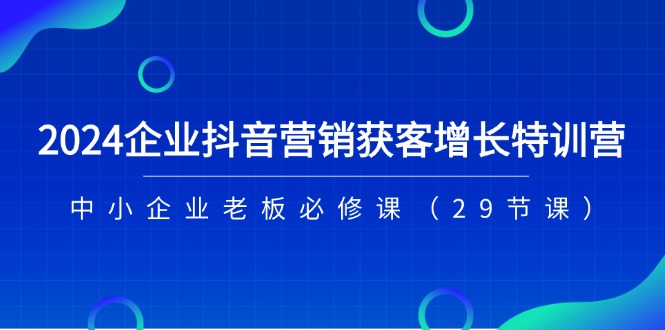 2024企业抖音-营销获客增长特训营，中小企业老板必修课（29节课）-淘秘副业