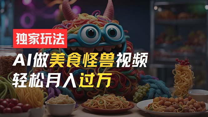 零门槛操作，AI美食怪兽短视频玩法，月入过万新手也能做！-淘秘副业