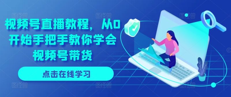 视频号直播教程，从0开始手把手教你学会视频号带货-淘秘副业