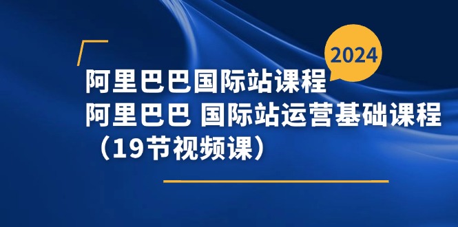 阿里巴巴-国际站课程，阿里巴巴 国际站运营基础课程（19节视频课）-淘秘副业