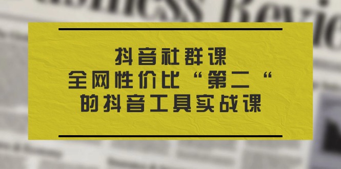 抖音 社群课，全网性价比“第二“的抖音工具实战课-淘秘副业