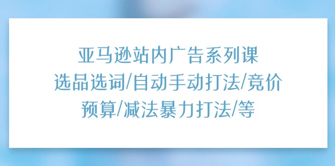 亚马逊站内广告系列课：选品选词/自动手动打法/竞价预算/减法暴力打法/等-淘秘副业