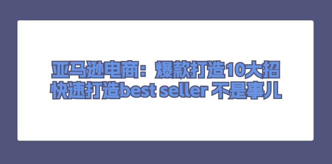 亚马逊电商：爆款打造10大招，快速打造best seller 不是事儿-淘秘副业