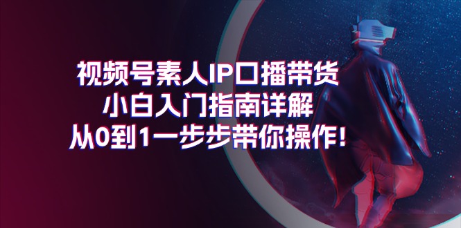 视频号素人IP口播带货小白入门指南详解，从0到1一步步带你操作!-淘秘副业