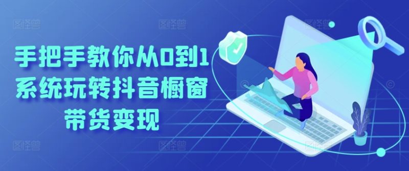 手把手教你从0到1系统玩转抖音橱窗带货变现-淘秘副业