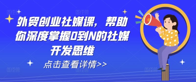外贸创业社媒课，帮助你深度掌握0到N的社媒开发思维-淘秘副业