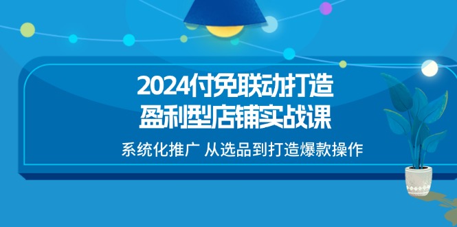 2024付免联动-打造盈利型店铺实战课，系统化推广 从选品到打造爆款操作-淘秘副业