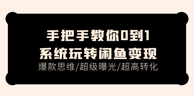 手把手教你0到1系统玩转闲鱼变现，爆款思维/超级曝光/超高转化（15节课）-淘秘副业