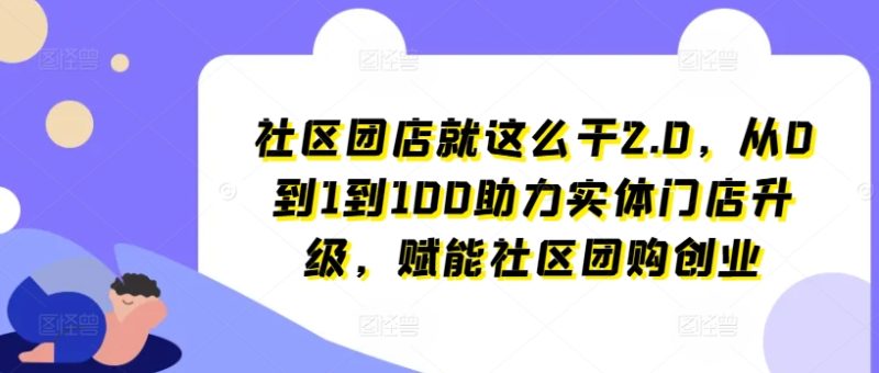 社区团店就这么干2.0，从0到1到100助力实体门店升级，赋能社区团购创业-淘秘副业