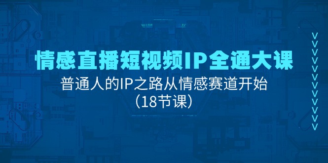 情感直播短视频IP全通大课，普通人的IP之路从情感赛道开始（18节课）-淘秘副业