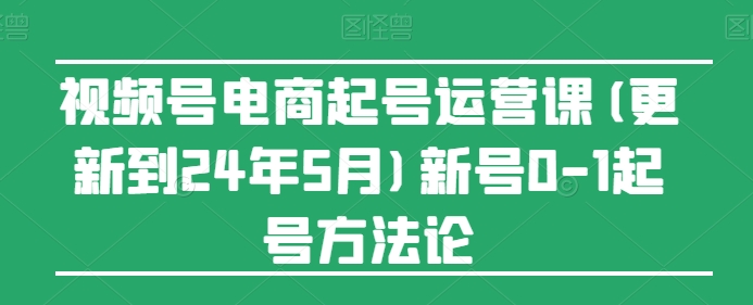视频号电商起号运营课(更新24年7月)新号0-1起号方法论-淘秘副业