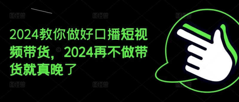 2024教你做好口播短视频带货，2024再不做带货就真晚了-淘秘副业