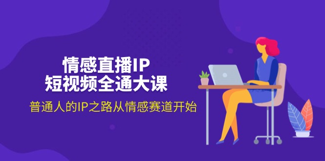 情感直播IP短视频全通大课，普通人的IP之路从情感赛道开始（18节）-淘秘副业
