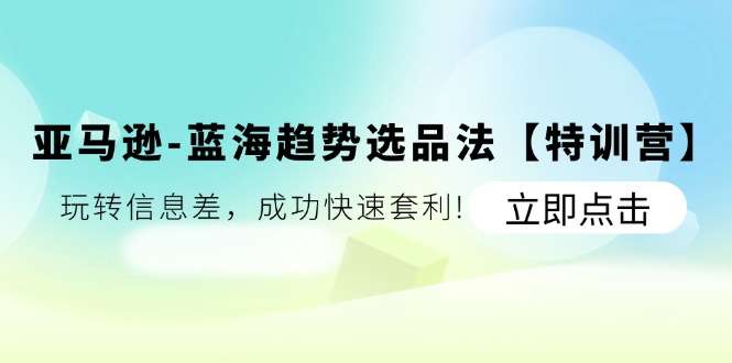 亚马逊-蓝海趋势选品法【特训营】：玩转信息差，成功快速套利!-淘秘副业