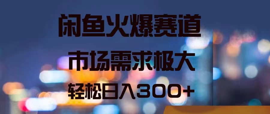闲鱼火爆赛道，市场需求极大，轻松日入300+-淘秘副业