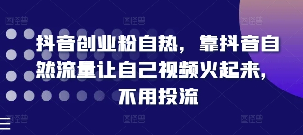 抖音创业粉自热，靠抖音自然流量让自己视频火起来，不用投流-淘秘副业