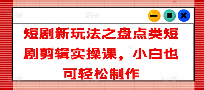 短剧新玩法之盘点类短剧剪辑实操课，小白也可轻松制作-淘秘副业