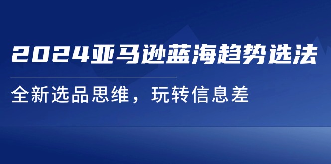2024亚马逊蓝海趋势选法，全新选品思维，玩转信息差-淘秘副业