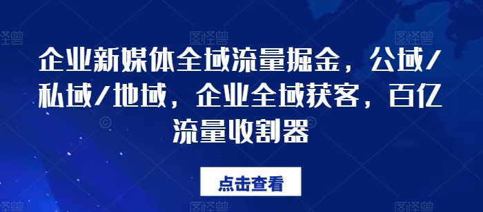 企业新媒体全域流量掘金，公域/私域/地域，企业全域获客，百亿流量收割器-淘秘副业
