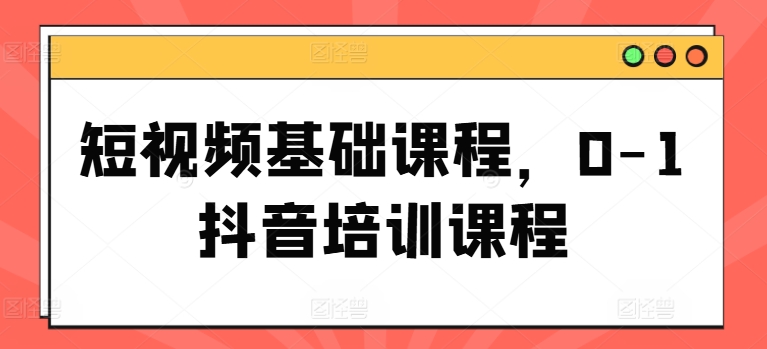 短视频基础课程，0-1抖音培训课程-淘秘副业