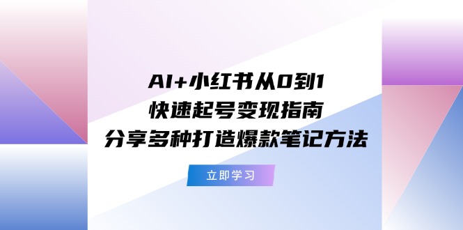 AI+小红书从0到1快速起号变现指南：分享多种打造爆款笔记方法-淘秘副业