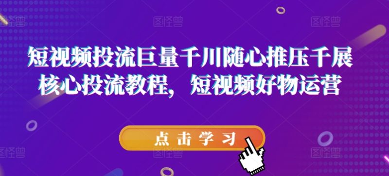 短视频投流巨量千川随心推压千展核心投流教程，短视频好物运营-淘秘副业