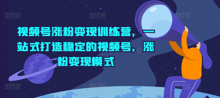 视频号涨粉变现训练营，一站式打造稳定的视频号，涨粉变现模式-淘秘副业