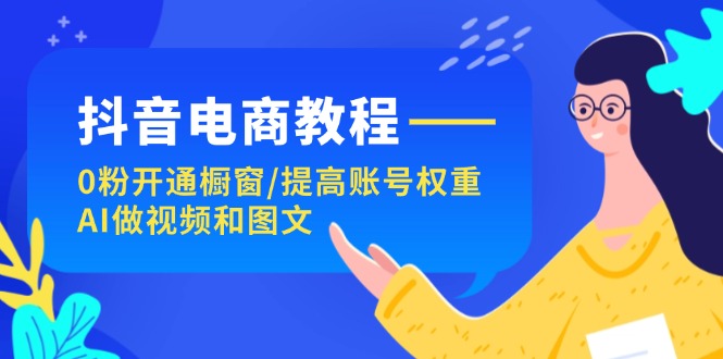 抖音电商教程：0粉开通橱窗/提高账号权重/AI做视频和图文-淘秘副业
