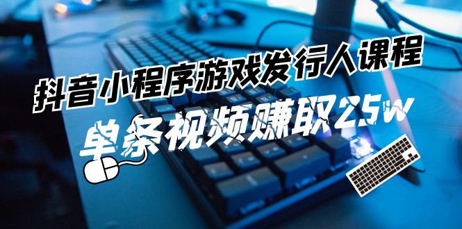 抖音小程序-游戏发行人课程：带你玩转游戏任务变现，单条视频赚取25w-淘秘副业