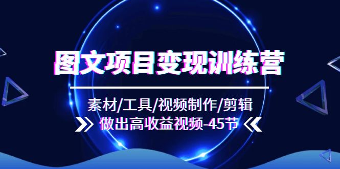 图文项目变现训练营：素材/工具/视频制作/剪辑/做出高收益视频（45节）-淘秘副业