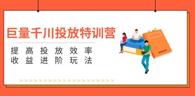 巨量千川投放特训营：提高投放效率和收益进阶玩法（5节）-淘秘副业