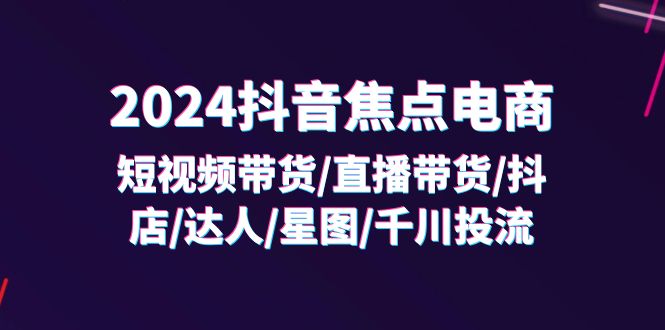 2024抖音-焦点电商：短视频带货/直播带货/抖店/达人/星图/千川投流/32节课-淘秘副业