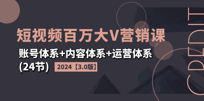 2024短视频·百万大V营销课【3.0版】账号体系+内容体系+运营体系(24节)-淘秘副业