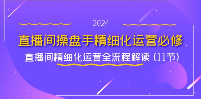 直播间-操盘手精细化运营必修，直播间精细化运营全流程解读 (11节)-淘秘副业