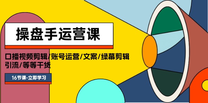 操盘手运营课程：口播视频剪辑/账号运营/文案/绿幕剪辑/引流/干货/16节-淘秘副业