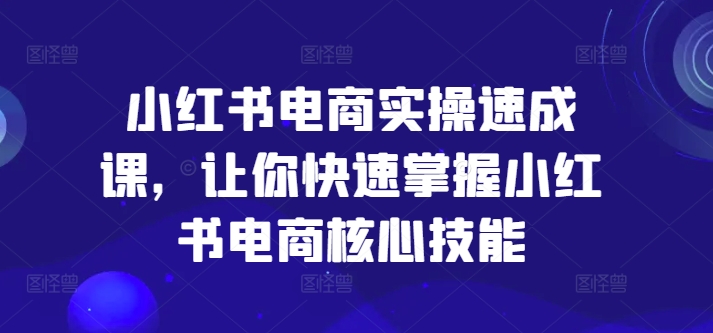 小红书电商实操速成课，让你快速掌握小红书电商核心技能-淘秘副业