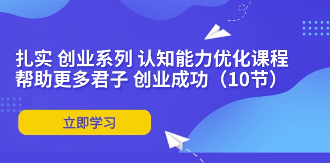 扎实 创业系列 认知能力优化课程：帮助更多君子 创业成功（10节）-淘秘副业
