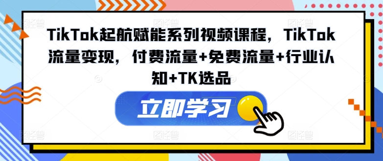TIKTOK起航赋能系列视频课程，TIKTOK流量变现，付费流量+免费流量+行业认知+TK选品-淘秘副业