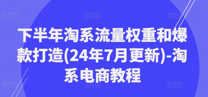 下半年淘系流量权重和爆款打造(24年7月更新)-淘系电商教程-淘秘副业