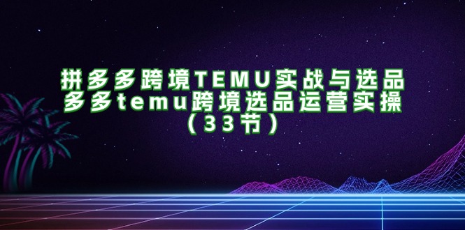 拼多多跨境TEMU实战与选品，多多temu跨境选品运营实操（33节）-淘秘副业